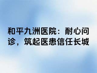 和平九洲医院：耐心问诊，筑起医患信任长城