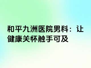 和平九洲医院男科：让健康关怀触手可及