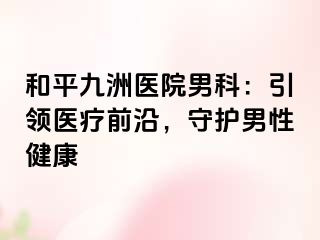 和平九洲医院男科：引领医疗前沿，守护男性健康
