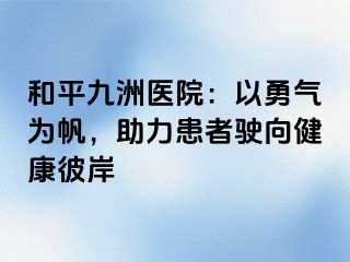 和平九洲医院：以勇气为帆，助力患者驶向健康彼岸