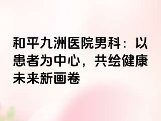 和平九洲医院男科：以患者为中心，共绘健康未来新画卷