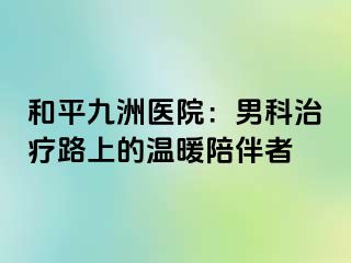 和平九洲医院：男科治疗路上的温暖陪伴者