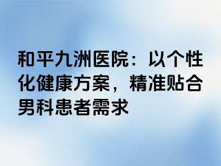 和平九洲医院：以个性化健康方案，精准贴合男科患者需求
