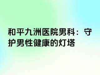 和平九洲医院男科：守护男性健康的灯塔