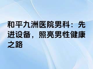 和平九洲医院男科：先进设备，照亮男性健康之路