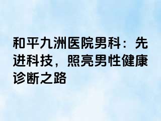 和平九洲医院男科：先进科技，照亮男性健康诊断之路