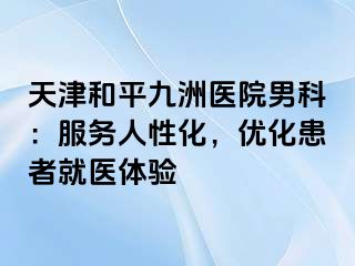天津和平九洲医院男科：服务人性化，优化患者就医体验