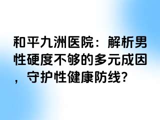 和平九洲医院：解析男性硬度不够的多元成因，守护性健康防线?