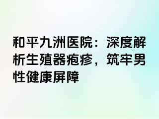 和平九洲医院：深度解析生殖器疱疹，筑牢男性健康屏障