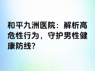 和平九洲医院：解析高危性行为，守护男性健康防线?