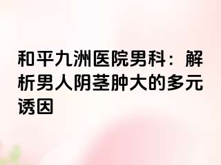 和平九洲医院男科：解析男人阴茎肿大的多元诱因