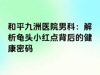 和平九洲医院男科：解析龟头小红点背后的健康密码