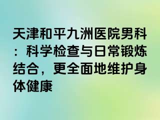 天津和平九洲医院男科：科学检查与日常锻炼结合，更全面地维护身体健康