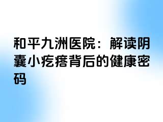 和平九洲医院：解读阴囊小疙瘩背后的健康密码