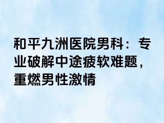 和平九洲医院男科：专业破解中途疲软难题，重燃男性激情