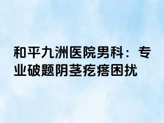和平九洲医院男科：专业破题阴茎疙瘩困扰