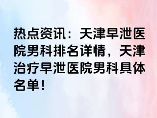 热点资讯：天津早泄医院男科排名详情，天津治疗早泄医院男科具体名单！