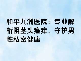 和平九洲医院：专业解析阴茎头瘙痒，守护男性私密健康