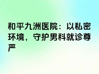 和平九洲医院：以私密环境，守护男科就诊尊严