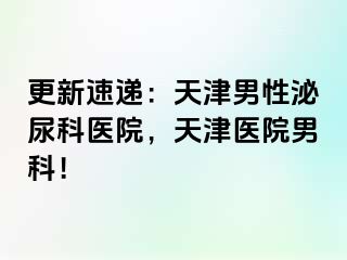 更新速递：天津男性泌尿科医院，天津医院男科！