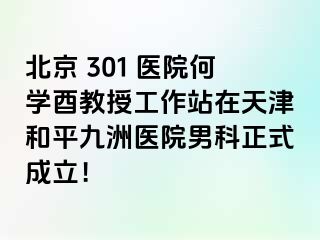 北京 301 医院何学酉教授工作站在天津和平九洲医院男科正式成立！