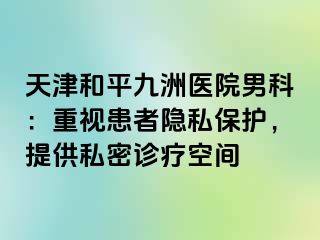 天津和平九洲医院男科：重视患者隐私保护，提供私密诊疗空间