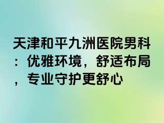 天津和平九洲医院男科：优雅环境，舒适布局，专业守护更舒心