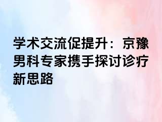 学术交流促提升:京豫男科专家携手探讨诊疗新思路
