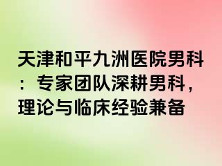 天津和平九洲医院男科:专家团队深耕男科,理论与临床经验兼备