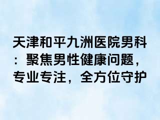 天津和平九洲医院男科：聚焦男性健康问题，专业专注，全方位守护