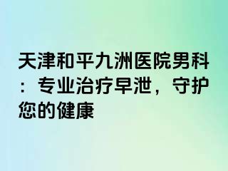 天津和平九洲医院男科:专业治疗早泄,守护您的健康