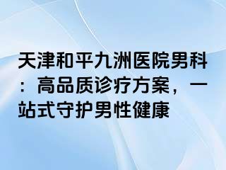 天津和平九洲医院男科:高品质诊疗方案,一站式守护男性健康