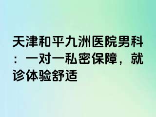 天津和平九洲医院男科:一对一私密保障,就诊体验舒适