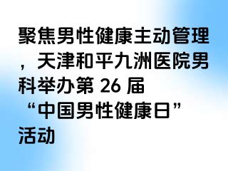 聚焦男性健康主动管理,天津和平九洲医院男科举办第 26 届 “中国男性健康日” 活动