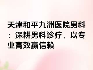 天津和平九洲医院男科：深耕男科诊疗，以专业高效赢信赖