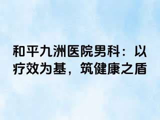 和平九洲医院男科：以疗效为基，筑健康之盾