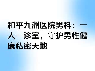 和平九洲医院男科：一人一诊室，守护男性健康私密天地