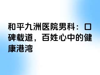 和平九洲医院男科：口碑载道，百姓心中的健康港湾