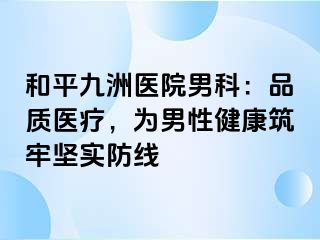 和平九洲医院男科：品质医疗，为男性健康筑牢坚实防线