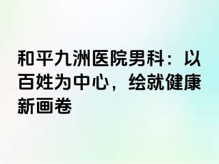 和平九洲医院男科：以百姓为中心，绘就健康新画卷