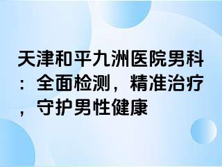 天津和平九洲医院男科：全面检测，精准治疗，守护男性健康
