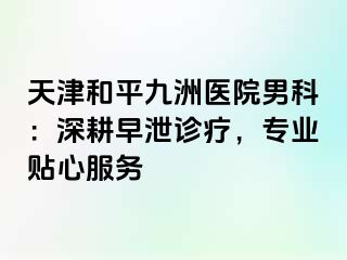天津和平九洲医院男科：深耕早泄诊疗，专业贴心服务