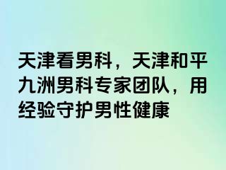 天津看男科，天津和平九洲男科专家团队，用经验守护男性健康