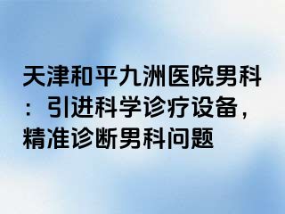 天津和平九洲医院男科：引进科学诊疗设备，精准诊断男科问题