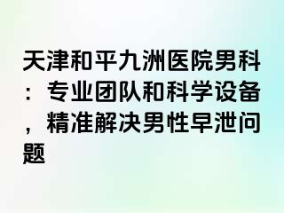 天津和平九洲医院男科：专业团队和科学设备，精准解决男性早泄问题
